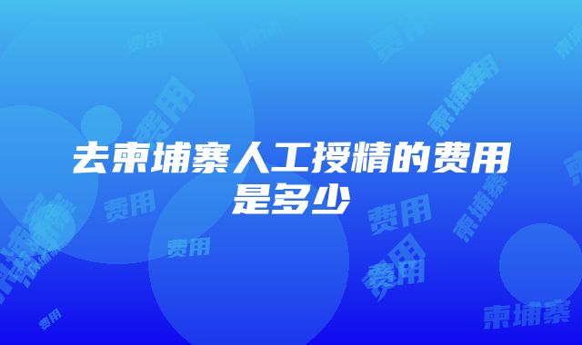 去柬埔寨人工授精的费用是多少