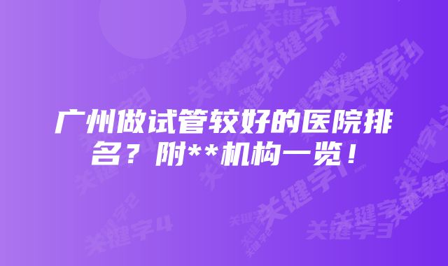 广州做试管较好的医院排名？附**机构一览！