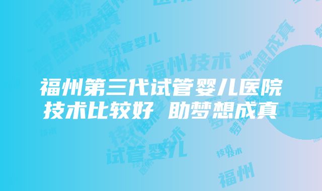 福州第三代试管婴儿医院技术比较好 助梦想成真