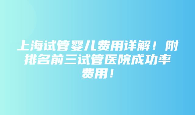 上海试管婴儿费用详解！附排名前三试管医院成功率费用！