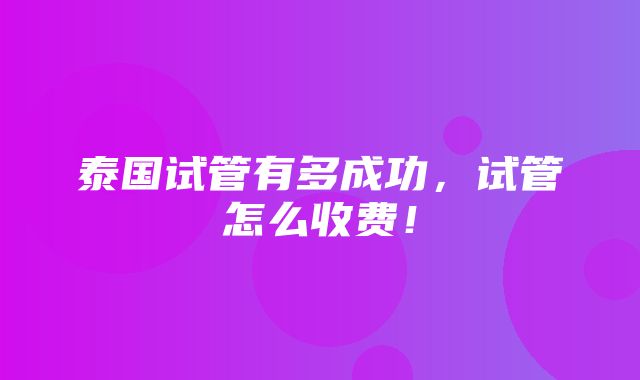 泰国试管有多成功，试管怎么收费！