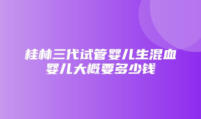 桂林三代试管婴儿生混血婴儿大概要多少钱