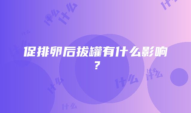 促排卵后拔罐有什么影响？