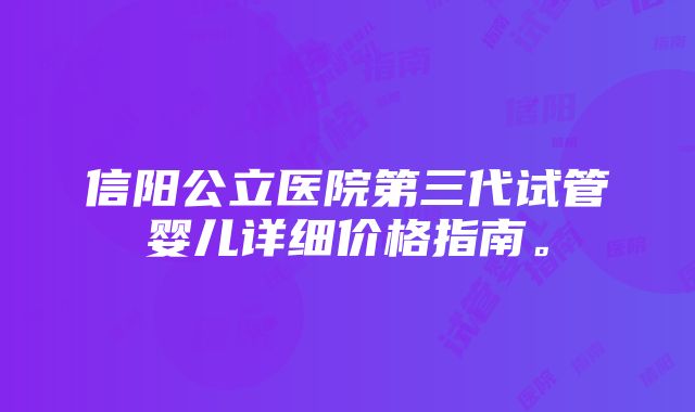 信阳公立医院第三代试管婴儿详细价格指南。