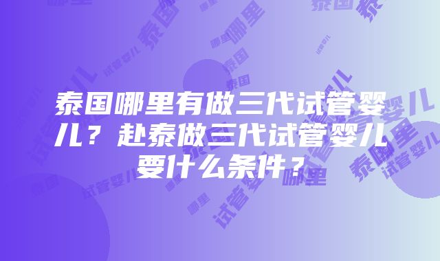 泰国哪里有做三代试管婴儿？赴泰做三代试管婴儿要什么条件？