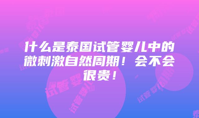 什么是泰国试管婴儿中的微刺激自然周期！会不会很贵！