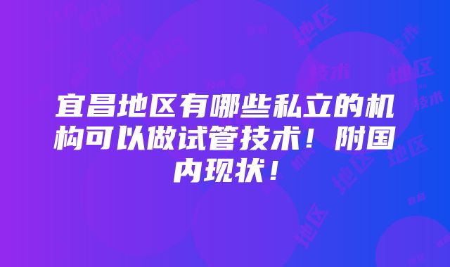 宜昌地区有哪些私立的机构可以做试管技术！附国内现状！