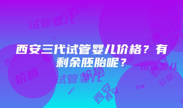 西安三代试管婴儿价格？有剩余胚胎呢？