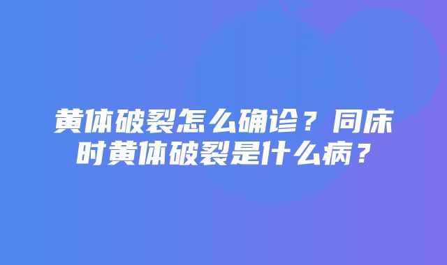 黄体破裂怎么确诊？同床时黄体破裂是什么病？