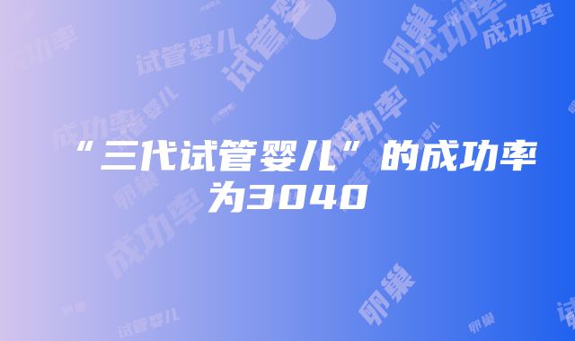 “三代试管婴儿”的成功率为3040