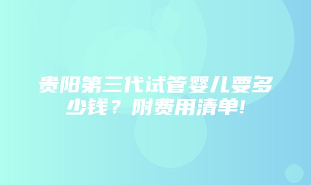 贵阳第三代试管婴儿要多少钱？附费用清单!