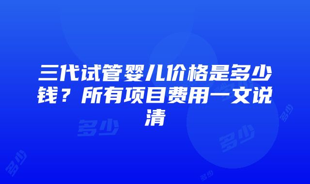 三代试管婴儿价格是多少钱？所有项目费用一文说清