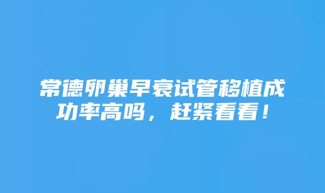 常德卵巢早衰试管移植成功率高吗，赶紧看看！