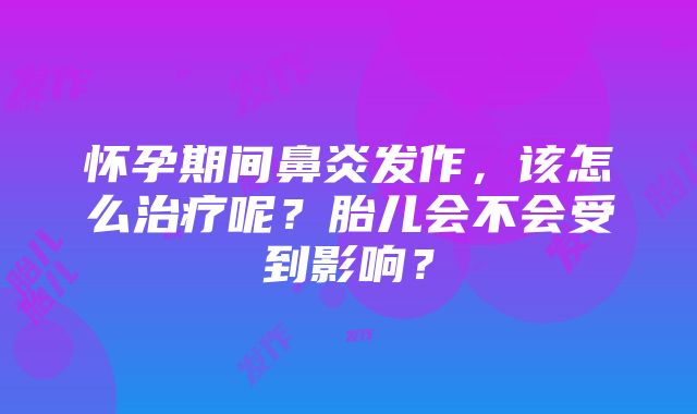 怀孕期间鼻炎发作，该怎么治疗呢？胎儿会不会受到影响？