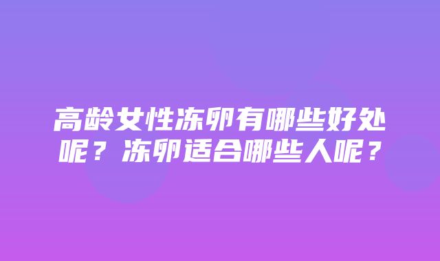 高龄女性冻卵有哪些好处呢？冻卵适合哪些人呢？