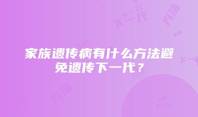 家族遗传病有什么方法避免遗传下一代？