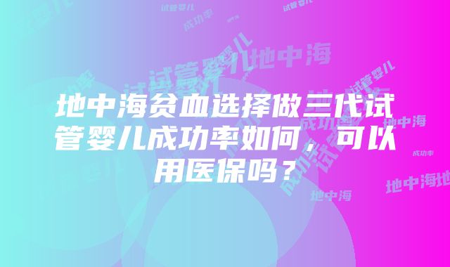 地中海贫血选择做三代试管婴儿成功率如何，可以用医保吗？