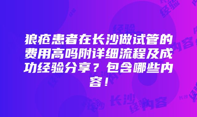 狼疮患者在长沙做试管的费用高吗附详细流程及成功经验分享？包含哪些内容！