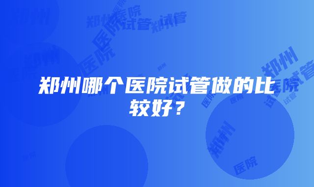 郑州哪个医院试管做的比较好？