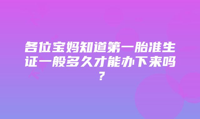 各位宝妈知道第一胎准生证一般多久才能办下来吗？