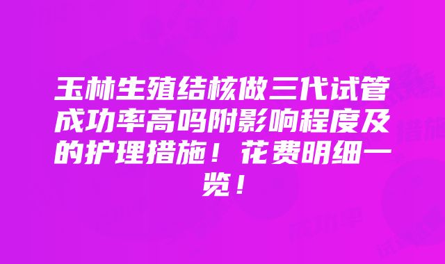 玉林生殖结核做三代试管成功率高吗附影响程度及的护理措施！花费明细一览！