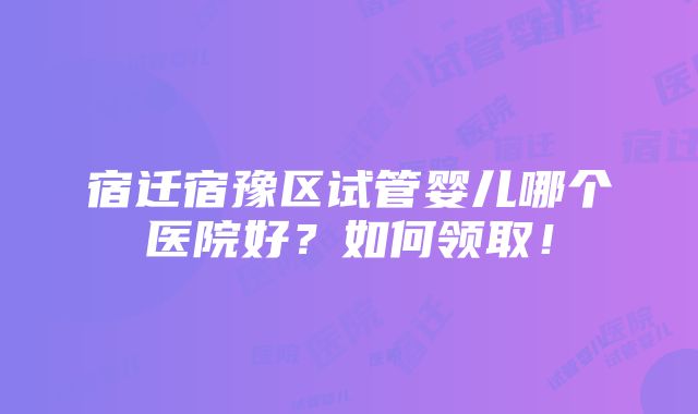 宿迁宿豫区试管婴儿哪个医院好？如何领取！