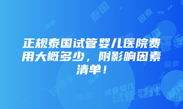 正规泰国试管婴儿医院费用大概多少，附影响因素清单！