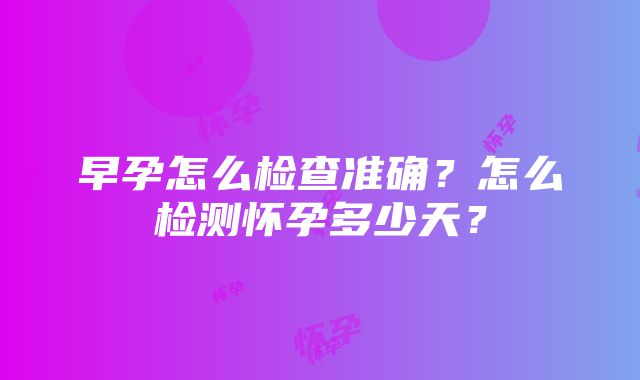 早孕怎么检查准确？怎么检测怀孕多少天？