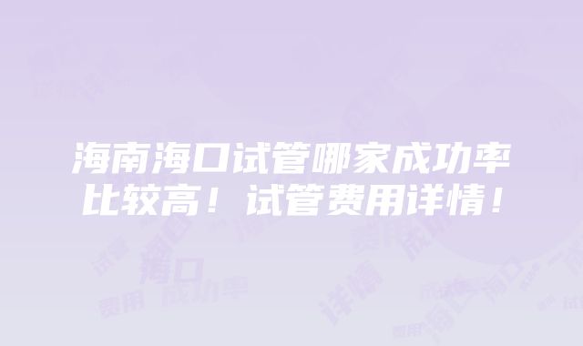 海南海口试管哪家成功率比较高！试管费用详情！