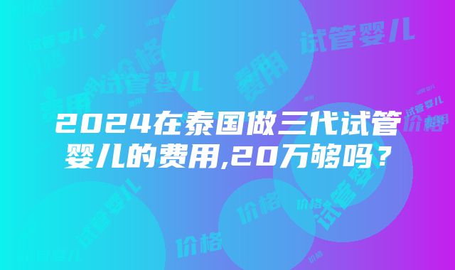 2024在泰国做三代试管婴儿的费用,20万够吗？