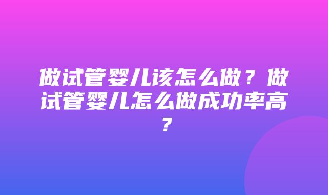 做试管婴儿该怎么做？做试管婴儿怎么做成功率高？