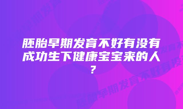 胚胎早期发育不好有没有成功生下健康宝宝来的人？