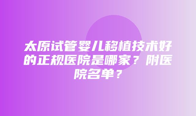 太原试管婴儿移植技术好的正规医院是哪家？附医院名单？