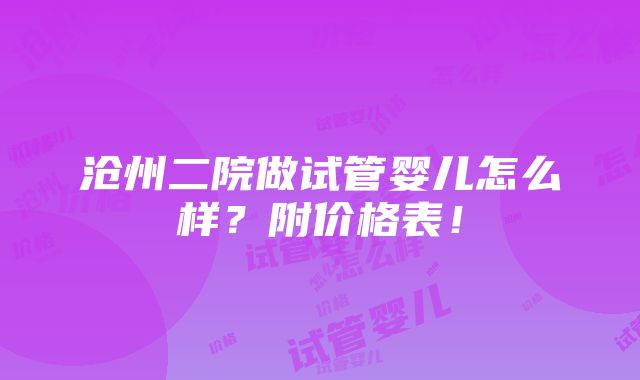 沧州二院做试管婴儿怎么样？附价格表！