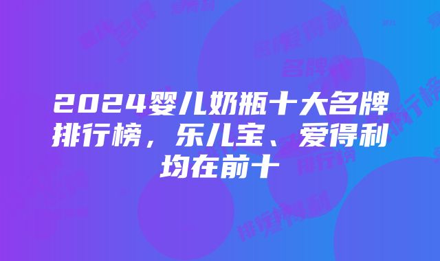 2024婴儿奶瓶十大名牌排行榜，乐儿宝、爱得利均在前十