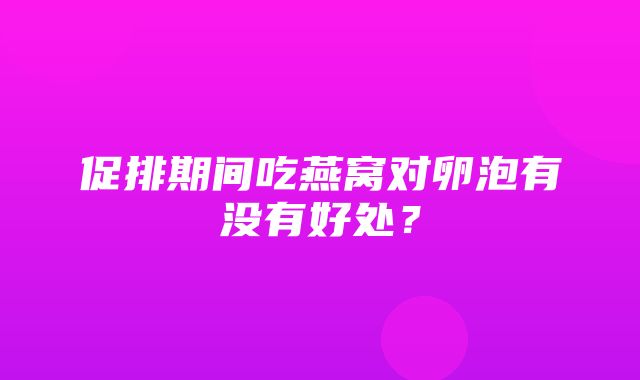 促排期间吃燕窝对卵泡有没有好处？