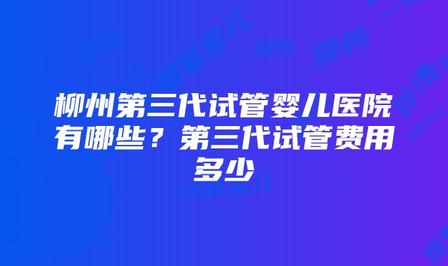 柳州第三代试管婴儿医院有哪些？第三代试管费用多少