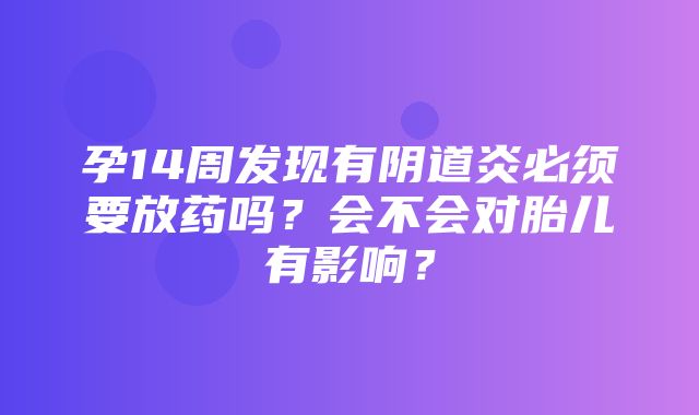 孕14周发现有阴道炎必须要放药吗？会不会对胎儿有影响？