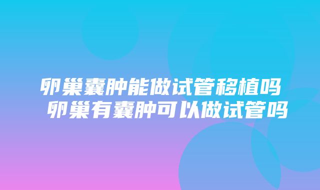 卵巢囊肿能做试管移植吗 卵巢有囊肿可以做试管吗