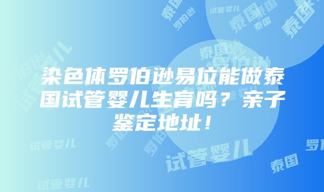 染色体罗伯逊易位能做泰国试管婴儿生育吗？亲子鉴定地址！