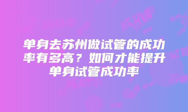 单身去苏州做试管的成功率有多高？如何才能提升单身试管成功率