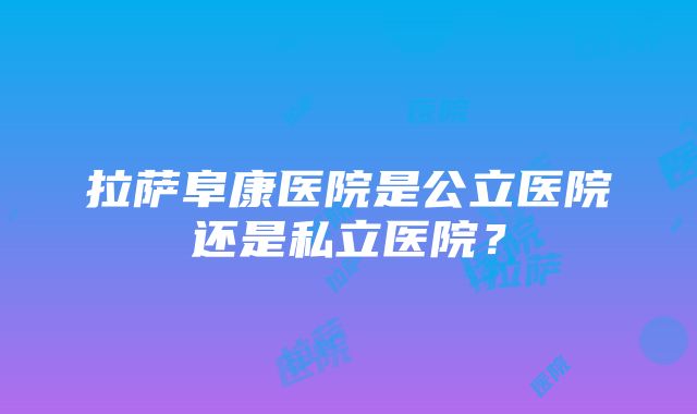 拉萨阜康医院是公立医院还是私立医院？