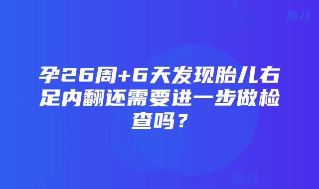 孕26周+6天发现胎儿右足内翻还需要进一步做检查吗？