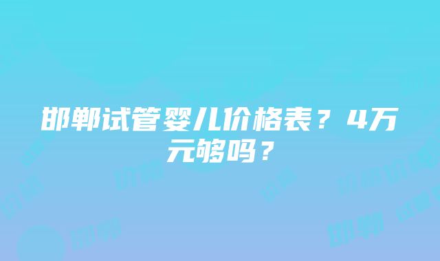 邯郸试管婴儿价格表？4万元够吗？