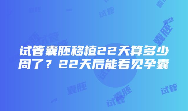 试管囊胚移植22天算多少周了？22天后能看见孕囊