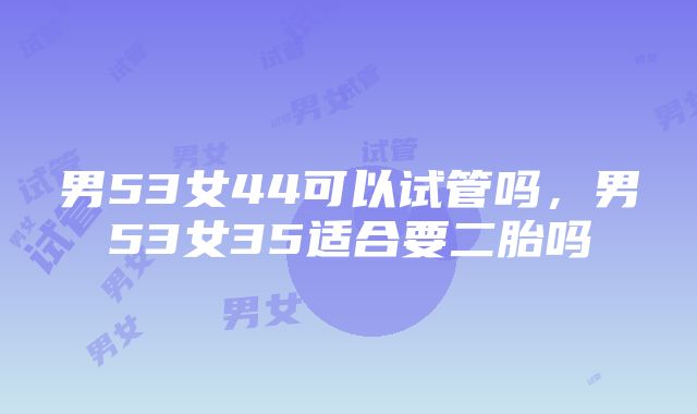 男53女44可以试管吗，男53女35适合要二胎吗