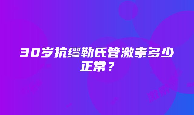 30岁抗缪勒氏管激素多少正常？