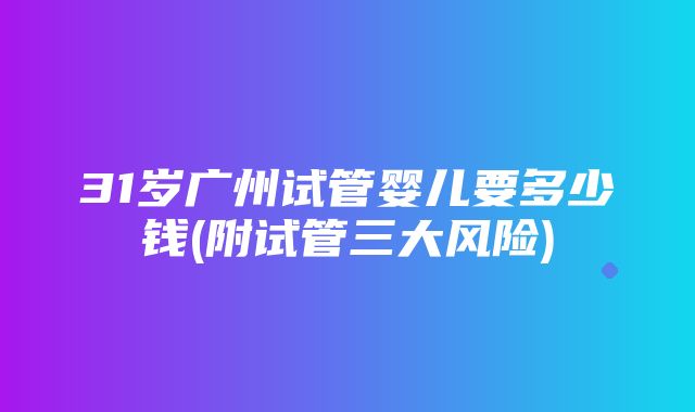 31岁广州试管婴儿要多少钱(附试管三大风险)