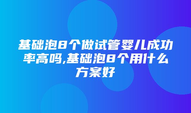 基础泡8个做试管婴儿成功率高吗,基础泡8个用什么方案好