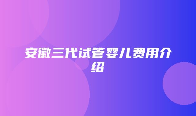 安徽三代试管婴儿费用介绍